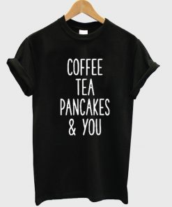 Coffee Tea Pancakes and You Unisex Tshirt