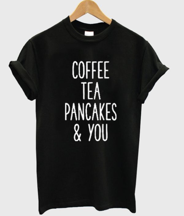 Coffee Tea Pancakes and You Unisex Tshirt