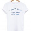 I Dont Care I Just Want To Go Home Quote Tshirt