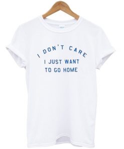 I Dont Care I Just Want To Go Home Quote Tshirt