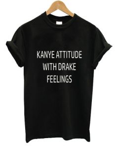 Kanye Attitude With Drake Feelings Tshirt
