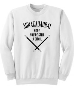 Abracadadbra Nope You're Still A Bitch Sweatshirt