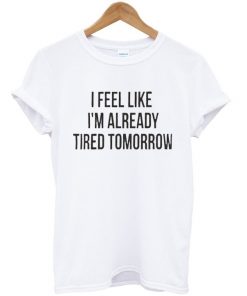 I Feel Like I'm Already Tired Tomorrow Unisex T-shirt