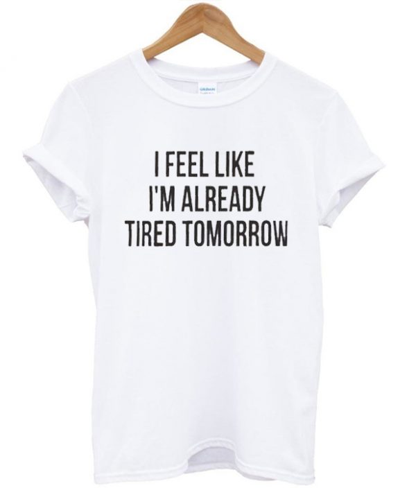 I Feel Like I'm Already Tired Tomorrow Unisex T-shirt