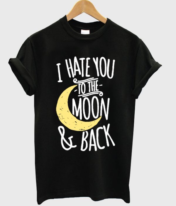 I Hate You To The Moon And Back Tshirt