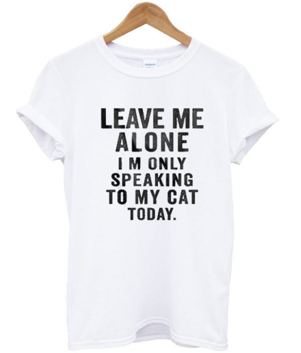 Leave Me Alone I'm Only Speaking To My Cat Today Tshirt