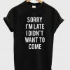 Sorry I'm Late I Didnt Want To Come Tshirt