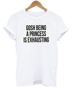 Gosh Being a Princess is Exhausting T-shirt