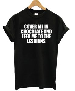 Cover Me In Chocolate and Feed Me To The Lesbians T-shirt