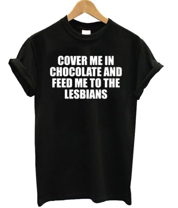 Cover Me In Chocolate and Feed Me To The Lesbians T-shirt