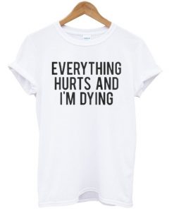 Everything Hurts And I'm Dying T-shirt