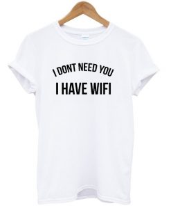 I Dont Need You I Have Wifi T-shirt