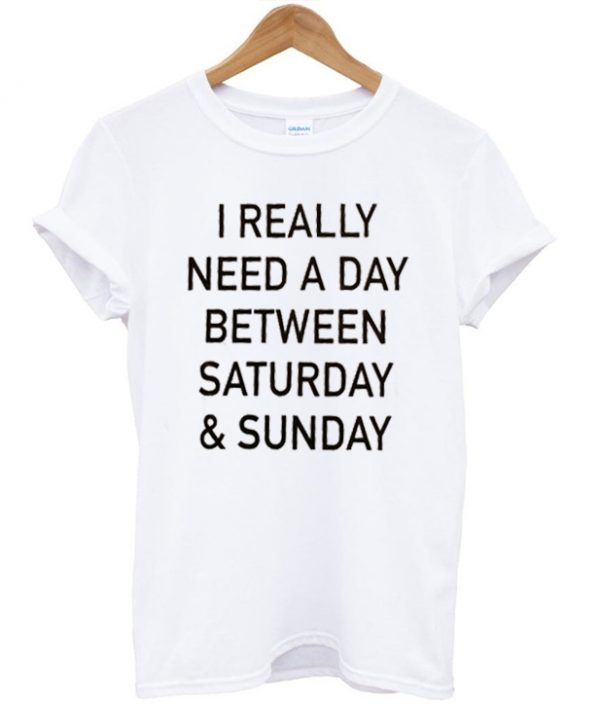 I Really Need a Day Betwen Saturday & Sunday T-shirt