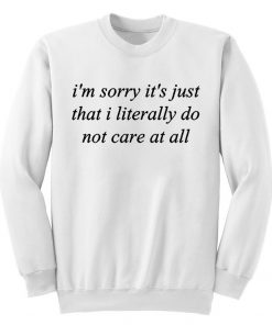I'm Sorry It's Just That I Literally Do No Care At All Sweatshirt
