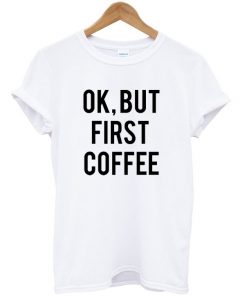 Ok, But First Coffee T-shirt