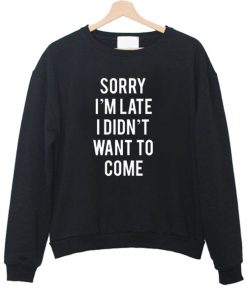 Sorry I'm Late I Didnt Want To Come Sweatshirt