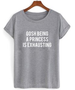 Gosh Being a Princess is Exhausting T-shirt