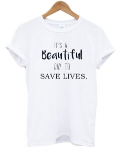 It's A Beautiful Day To-Save Lives T-shirt