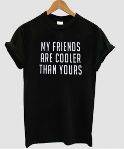 My Friends Are Cooler Than Yours T-shirt