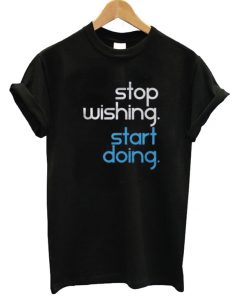 Stop Wishing Start Doing T-shirt