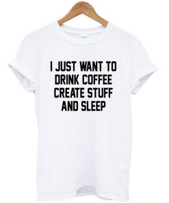 I Just Want To Drink Coffee Create Stuff And Sleep T-shirt