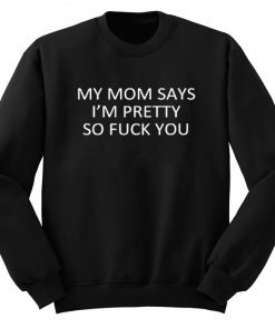 My Mom Says I'm Pretty So Fuck You Sweatshirt