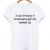 3 Out Of Every 4 Americans Got Me Fucked Up T-shirt