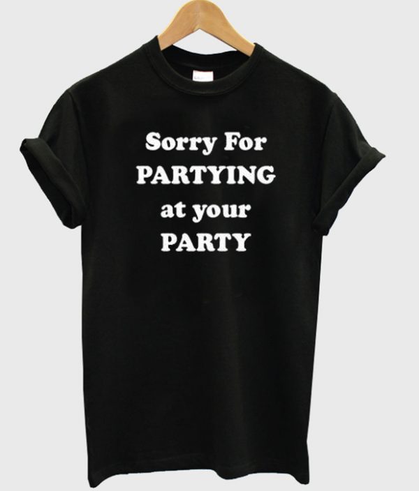 Sorry For Partying At Your Party Quote T-shirt