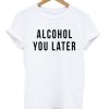 Alcohol You Later T-shirt