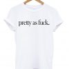 Pretty As Fuck T-shirt