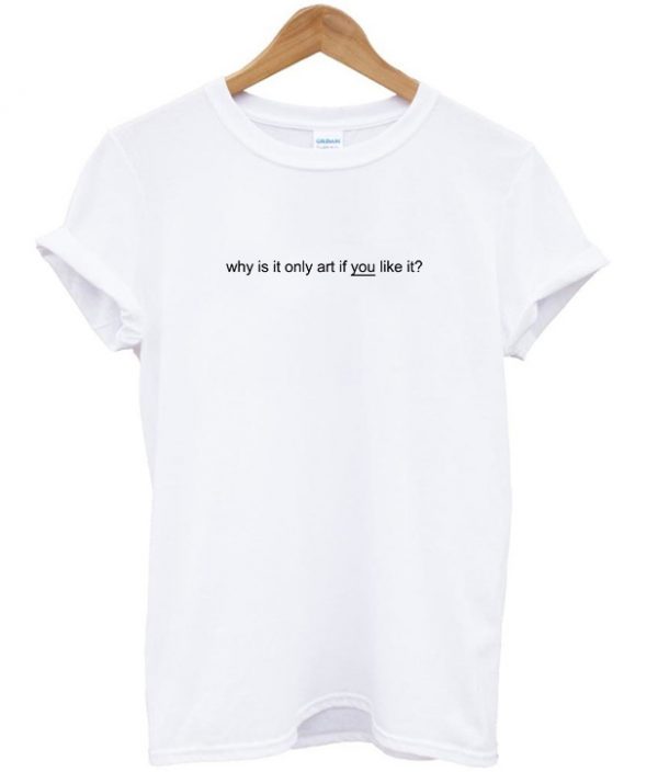Why Is It Only Art If You Like It T-shirt