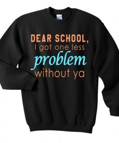 Dear School I Got One Less Problem Without Ya Sweatshirt