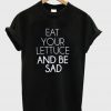 Eat Your Lettuce And Be Sad T-shirt