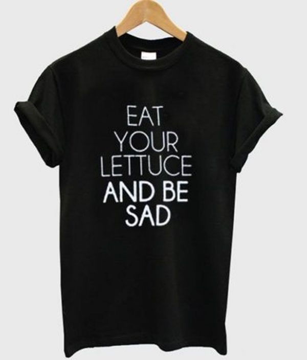 Eat Your Lettuce And Be Sad T-shirt