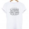 If Leggings Are Wrong I Don't Want To Be Right T-shirt