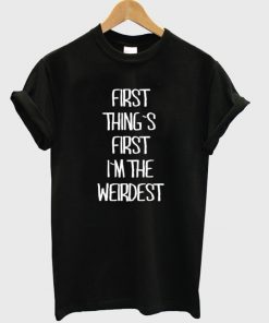 First Thing First I'm The Weirdest T-Shirt