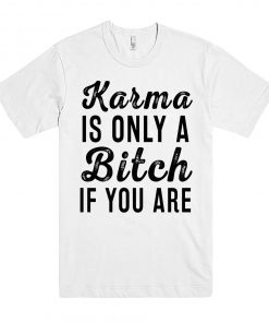 Karma Is Only A Bitch If You Are T-shirt