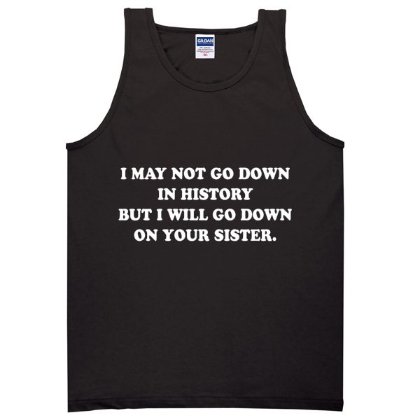 I May Not Go Down In History But I Will Go Down On Your Sister Tanktop