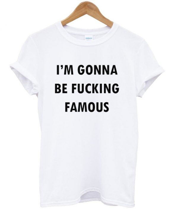 I'm Gonna Be Fucking Famous T-shirt