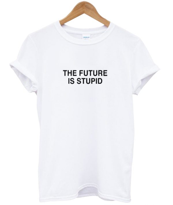 The Future Is Stupid T-shirt
