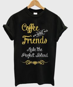 Coffee And Friends Make The Perfect Blend T-shirt