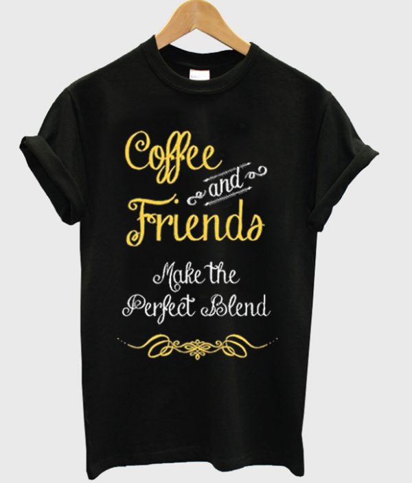 Coffee And Friends Make The Perfect Blend T-shirt