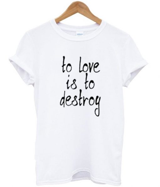To Love Is To Destroy T-shirt