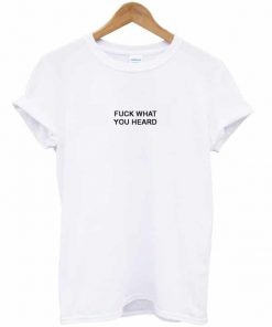 Fuck What You Heard T-shirt