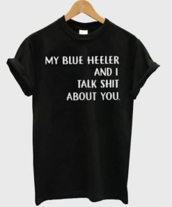 My Blue Heeler And I Talk Shit About You T-shirt