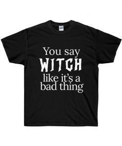 You Say Witch Like It's A Bad Thing T-shirt
