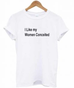 I Like My Women Conceited T-shirt