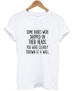 Some Babies Were Dropped On Their Heads T-shirt