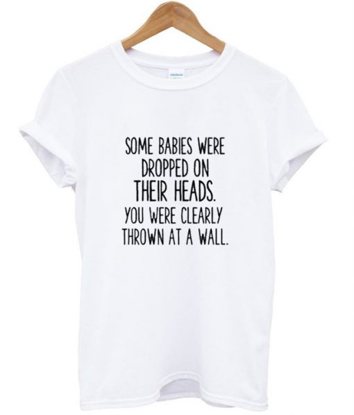 Some Babies Were Dropped On Their Heads T-shirt