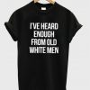 I've Heard Enough From Old White Men T-shirt